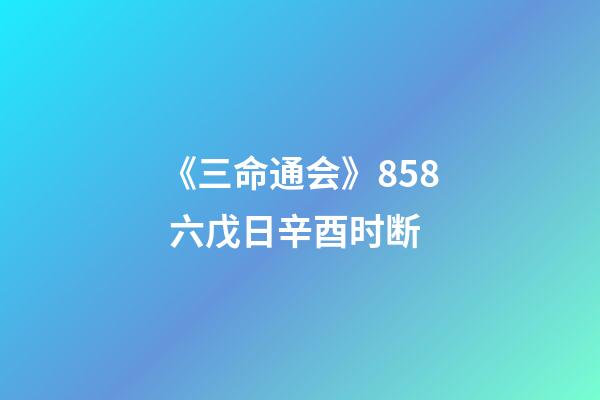 《三命通会》8.58 六戊日辛酉时断